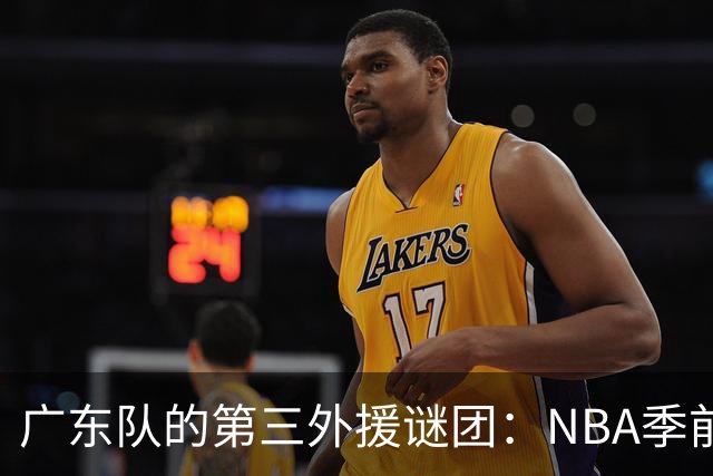 广东队的第三外援谜团：NBA季前赛的命运之战